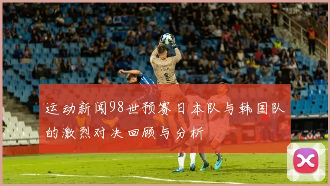 运动新闻98世预赛日本队与韩国队的激烈对决回顾与分析