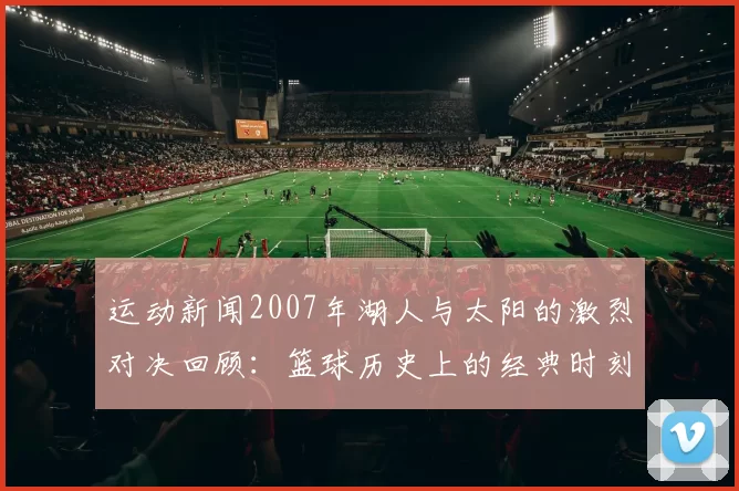 运动新闻2007年湖人与太阳的激烈对决回顾：篮球历史上的经典时刻与战术较量