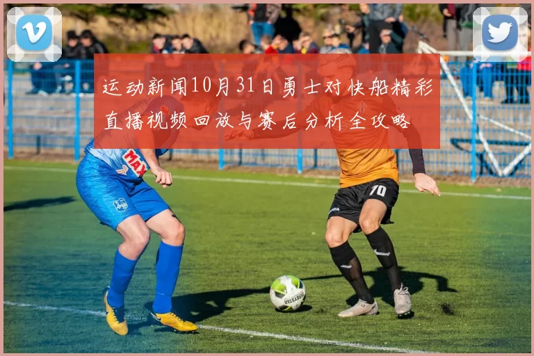 运动新闻10月31日勇士对快船精彩直播视频回放与赛后分析全攻略
