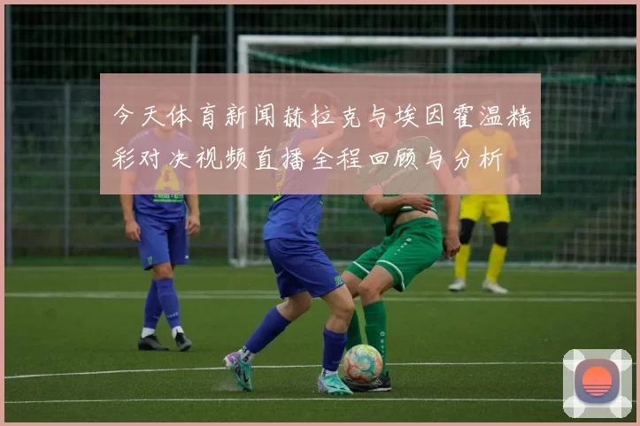 今天体育新闻赫拉克与埃因霍温精彩对决视频直播全程回顾与分析