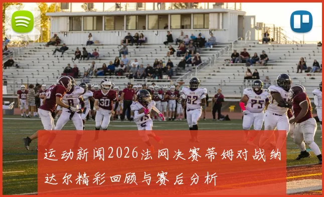 运动新闻2026法网决赛蒂姆对战纳达尔精彩回顾与赛后分析