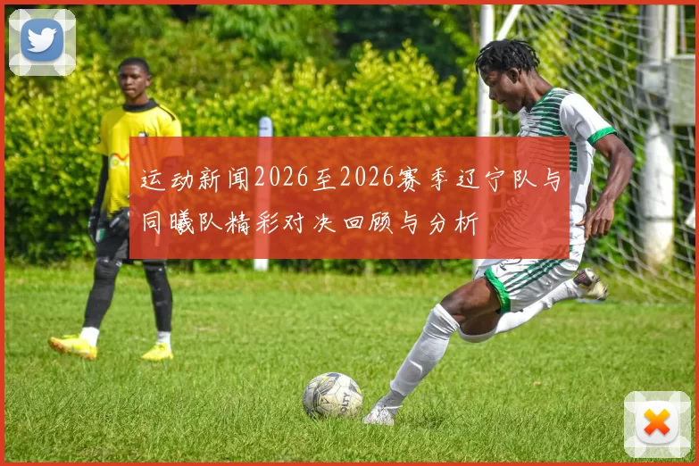 运动新闻2026至2026赛季辽宁队与同曦队精彩对决回顾与分析