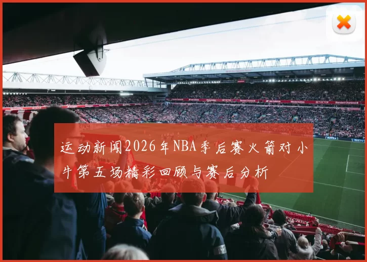 运动新闻2026年NBA季后赛火箭对小牛第五场精彩回顾与赛后分析