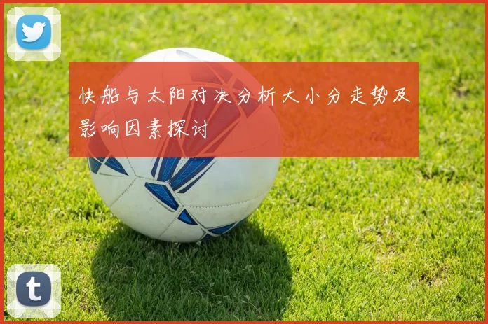 快船与太阳对决分析大小分走势及影响因素探讨