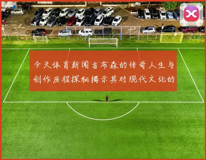 今天体育新闻吉布森的传奇人生与创作历程探秘揭示其对现代文化的深远影响
